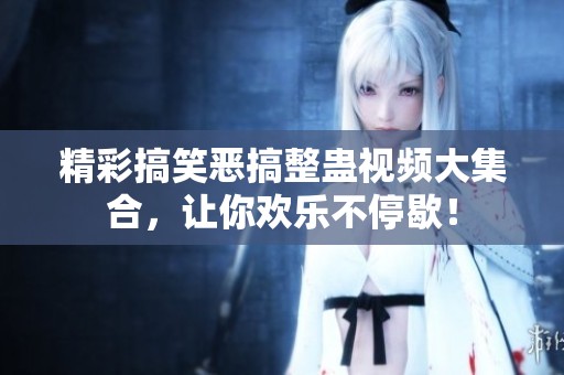 精彩搞笑恶搞整蛊视频大集合，让你欢乐不停歇！