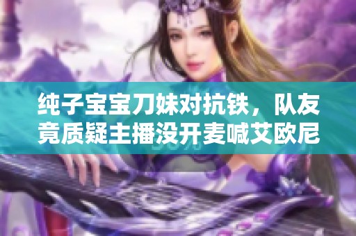 纯子宝宝刀妹对抗铁，队友竟质疑主播没开麦喊艾欧尼亚
