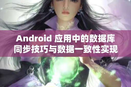 Android 应用中的数据库同步技巧与数据一致性实现方法指南