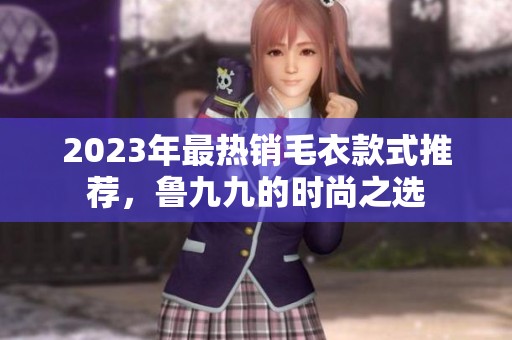2023年最热销毛衣款式推荐，鲁九九的时尚之选
