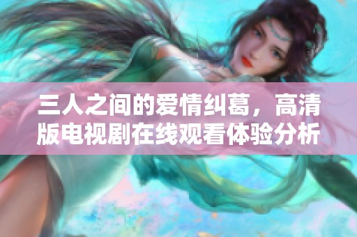 三人之间的爱情纠葛，高清版电视剧在线观看体验分析