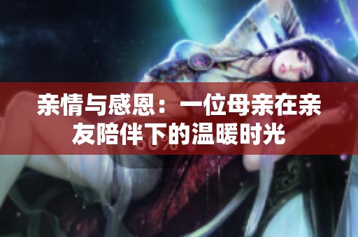 亲情与感恩：一位母亲在亲友陪伴下的温暖时光