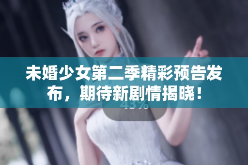 未婚少女第二季精彩预告发布，期待新剧情揭晓！
