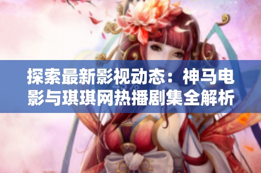 探索最新影视动态：神马电影与琪琪网热播剧集全解析
