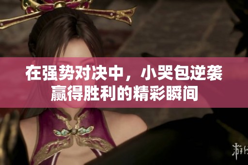 在强势对决中，小哭包逆袭赢得胜利的精彩瞬间