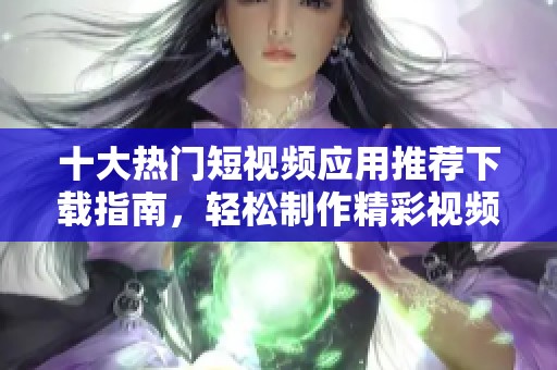 十大热门短视频应用推荐下载指南，轻松制作精彩视频