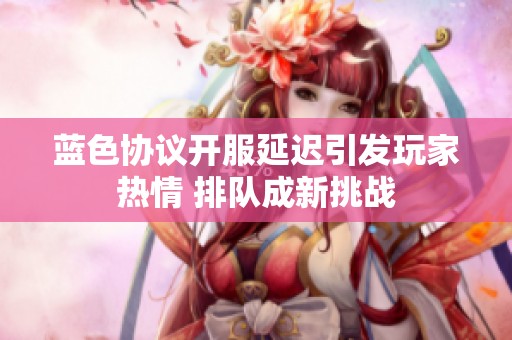 蓝色协议开服延迟引发玩家热情 排队成新挑战