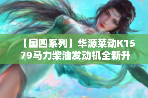 【国四系列】华源莱动K15 79马力柴油发动机全新升级配置揭秘