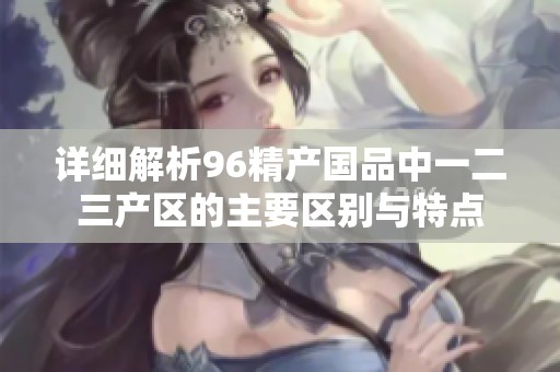 详细解析96精产国品中一二三产区的主要区别与特点