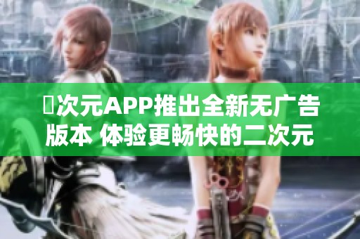 囧次元APP推出全新无广告版本 体验更畅快的二次元乐趣