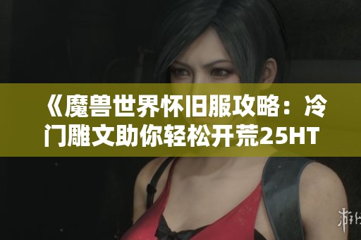《魔兽世界怀旧服攻略：冷门雕文助你轻松开荒25HTOC小强》