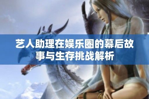 艺人助理在娱乐圈的幕后故事与生存挑战解析