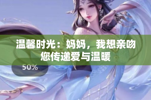 温馨时光：妈妈，我想亲吻您传递爱与温暖