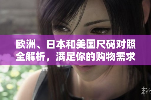 欧洲、日本和美国尺码对照全解析，满足你的购物需求