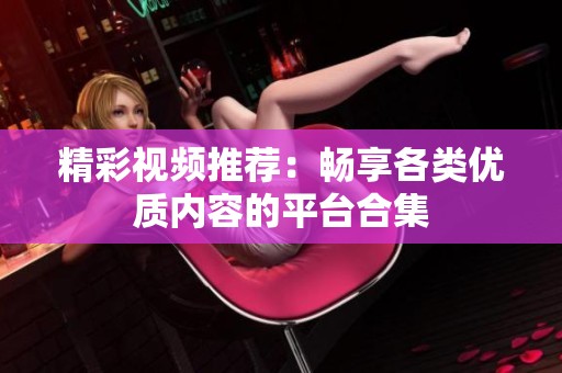 精彩视频推荐：畅享各类优质内容的平台合集