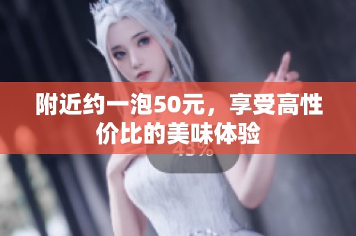 附近约一泡50元，享受高性价比的美味体验