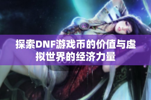 探索DNF游戏币的价值与虚拟世界的经济力量