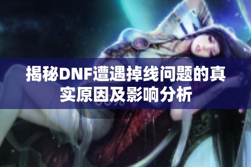 揭秘DNF遭遇掉线问题的真实原因及影响分析