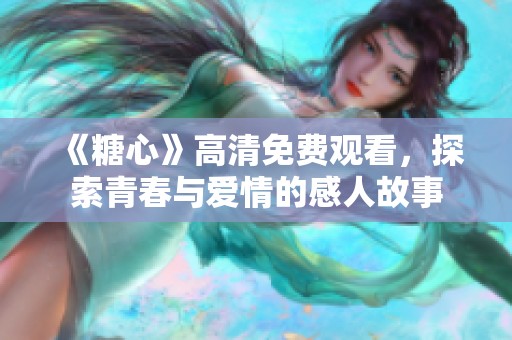 《糖心》高清免费观看，探索青春与爱情的感人故事