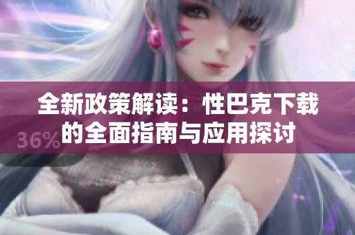 全新政策解读：性巴克下载的全面指南与应用探讨