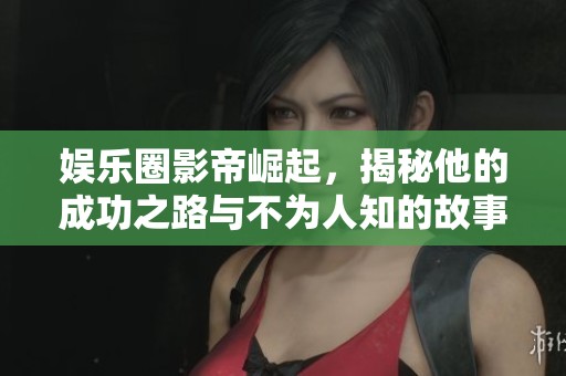 娱乐圈影帝崛起，揭秘他的成功之路与不为人知的故事