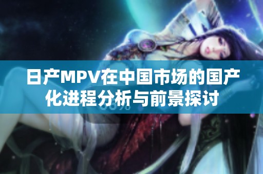 日产MPV在中国市场的国产化进程分析与前景探讨