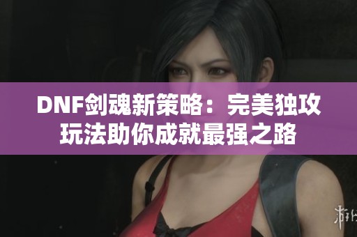 DNF剑魂新策略：完美独攻玩法助你成就最强之路