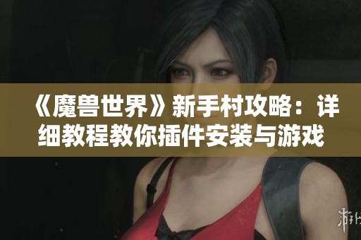 《魔兽世界》新手村攻略：详细教程教你插件安装与游戏设置