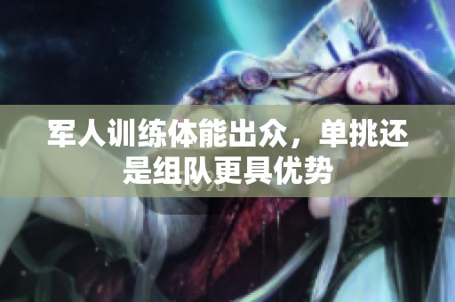军人训练体能出众，单挑还是组队更具优势