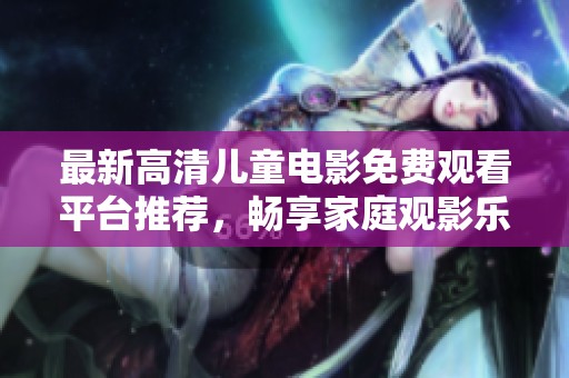 最新高清儿童电影免费观看平台推荐，畅享家庭观影乐趣