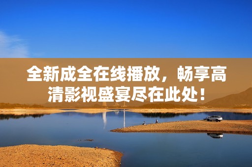 全新成全在线播放，畅享高清影视盛宴尽在此处！