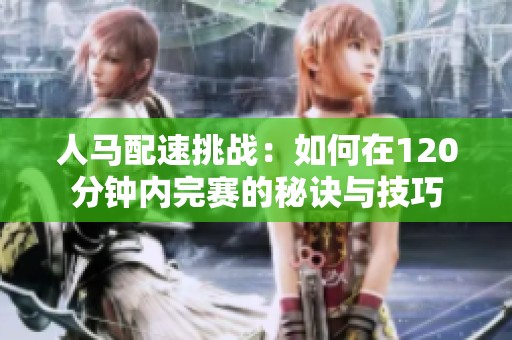 人马配速挑战：如何在120分钟内完赛的秘诀与技巧