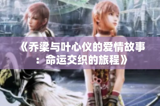 《乔梁与叶心仪的爱情故事：命运交织的旅程》