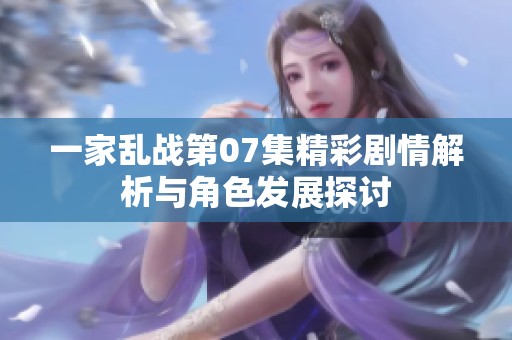 一家乱战第07集精彩剧情解析与角色发展探讨