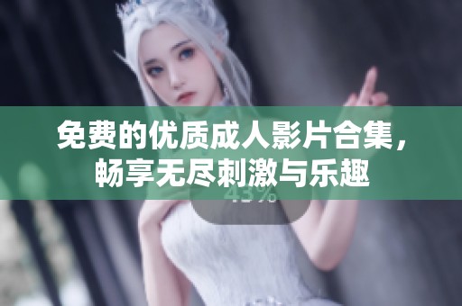 免费的优质成人影片合集，畅享无尽刺激与乐趣
