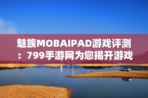 魅族MOBAIPAD游戏评测：799手游网为您揭开游戏魅力