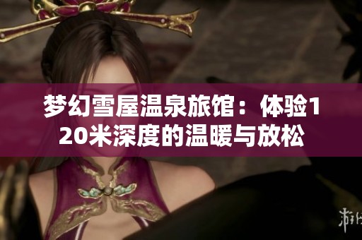 梦幻雪屋温泉旅馆：体验120米深度的温暖与放松