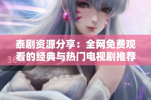 泰剧资源分享：全网免费观看的经典与热门电视剧推荐