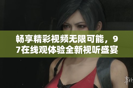 畅享精彩视频无限可能，97在线观体验全新视听盛宴