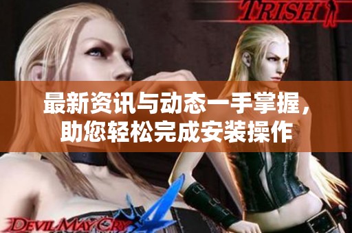 最新资讯与动态一手掌握，助您轻松完成安装操作