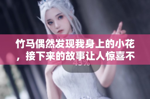 竹马偶然发现我身上的小花，接下来的故事让人惊喜不已
