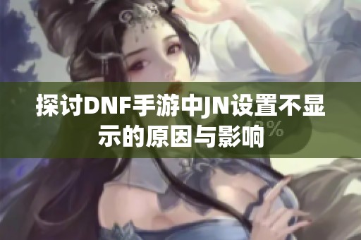 探讨DNF手游中JN设置不显示的原因与影响