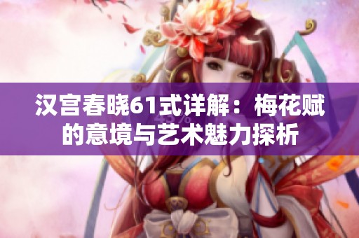 汉宫春晓61式详解：梅花赋的意境与艺术魅力探析