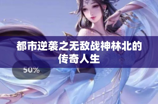 都市逆袭之无敌战神林北的传奇人生