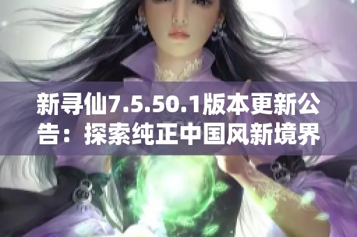 新寻仙7.5.50.1版本更新公告：探索纯正中国风新境界
