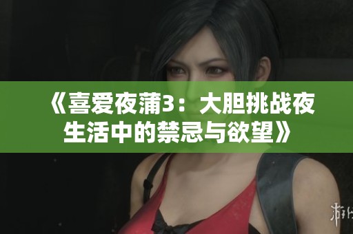《喜爱夜蒲3：大胆挑战夜生活中的禁忌与欲望》