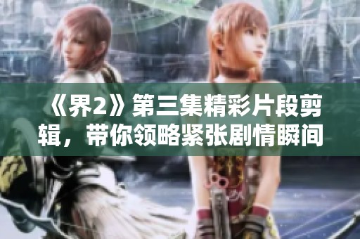 《界2》第三集精彩片段剪辑，带你领略紧张剧情瞬间