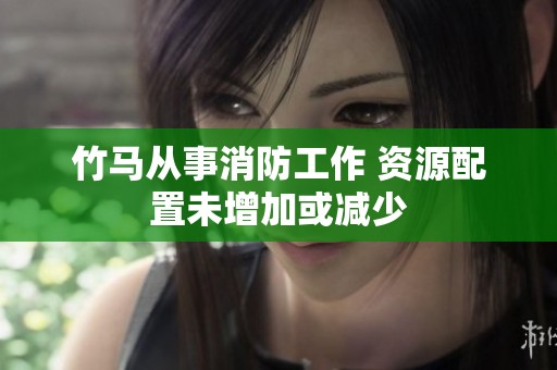 竹马从事消防工作 资源配置未增加或减少