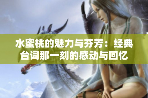 水蜜桃的魅力与芬芳：经典台词那一刻的感动与回忆