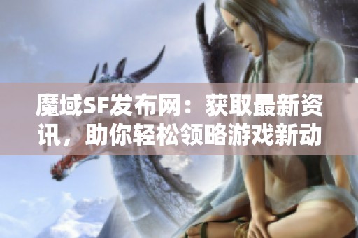 魔域SF发布网：获取最新资讯，助你轻松领略游戏新动态
